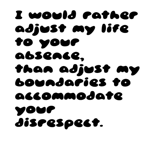I would rather adjust my life to your absence, than adjust my boundaries to accommodate your disrespect.