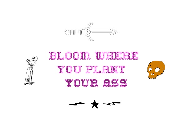Bloom where you plant your ass